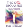 This Is Me, Bipolar-Free: Heal Your Mental Illness and Create Your Authentic Life