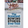 The Greatest Rowing Stories Ever Told: Over Forty Unforgettable Stories