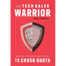 The Tech Sales Warrior: Battle-Tested Strategies to Crush Quota