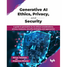 Generative AI Ethics, Privacy, and Security: A guide to generative AI, its ethical considerations, privacy measures, security strategies, and approach