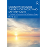 Cognitive Behavior Therapy for Those Who Say They Can't: A Workbook for Overcoming Your Self-Defeating Thoughts