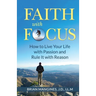 Faith with Focus: How to Live Your Life with Passion and Rule It with Reason