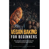 Vegan Baking For Beginners: The ultimate cookbook for brain and strength boosting vegan baking