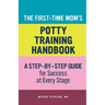 The First-Time Mom's Potty-Training Handbook: A Step-By-Step Guide for Success at Every Stage