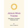 Jesus Was There: One Man's Journey Through Life