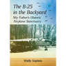 The B-25 in the Backyard: My Father's Historic Airplane Sanctuary
