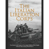 The Italian Liberation Corps: The History and Legacy of the Italian Soldiers Who Fought with the Allies during World War II