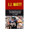 J.J. Watt: The Inspirational Story of Football Superstar J.J. Watt