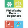 The Philosophy Book for Beginners: A Brief Introduction to Great Thinkers and Big Ideas
