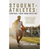 Student-Athletes: Control Your Own Destiny: A Handbook for High School and College Student-Athlete Success with Guidance for Parents, Coaches, and Ath
