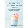 Versatile Buttercream Cookbook: Delicious Buttercream Recipe to Elevate your Desserts