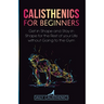 Calisthenics for Beginners: Get in Shape and Stay in Shape for the Rest of your Life without Going to the Gym
