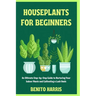 Houseplants for Beginners: An Ultimate Step-by-Step Guide to Nurturing Your Indoor Plants and Cultivating a Lush Oasis