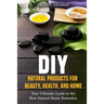 DIY Natural Products for Beauty, Health, and Home: Your Ultimate Guide to the Best Natural Home Remedies