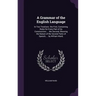 A Grammar of the English Language: In Two Treatises. the First, Containing Rules for Every Part of Its Construction; ... the Second, Shewing the Natur