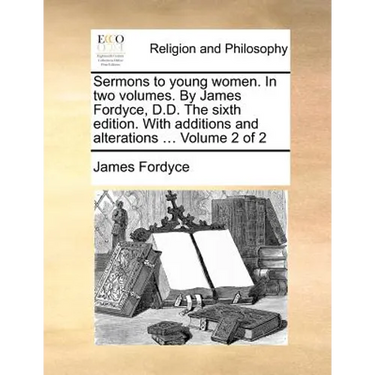 Sermons to Young Women. in Two Volumes. by James Fordyce, D.D. the Sixth Edition. with Additions and Alterations ... Volume 2 of 2