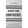 Rewire Your Confidence: Overcome Self-Doubt, Improve Your Self-Esteem, Act Against Your Fears, and Toughen Up To Own Your Life