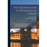 The Examination of Witnesses in Court: Including Examination in Chief, Cross-examination, and Re-examination, Founded on "The art of Winning Cases," b