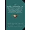 The Master Workman Or True Masonic Guide: Containing Elucidations Of The Fundamental Principles Of Freemasonry, Operative And Speculative, Morally And