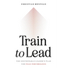 Train to Lead: The Unstoppable Leader's Plan for Peak Performance