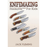 Knife Making for Kids: Step by Step to Getting Started in Knife Making for Kids