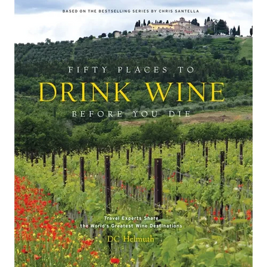 Fifty Places to Drink Wine Before You Die: Travel Experts Share the World's Greatest Wine Destinations