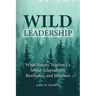 Wild Leadership: What Nature Teaches Us About Adaptability, Resilience, and Intuition