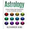 Astrology: A Guide to Zodiac Sign Compatibility in Love, Friendships, and Career (Signs, Horoscope, New Age, Astrology, Astrology Calendar Book 1)
