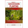 Guide to Succession Planting: A Step-By-Step DIY Manual To Succession Planting Techniques & Managements For Beginners