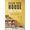 Clean Your House Like a Pro: Proven Methods To Keep Your Home Organized, Deep Clean All Your Rooms & Tidy Up Your House