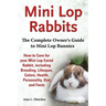 Mini Lop Rabbits, The Complete Owner's Guide to Mini Lop Bunnies, How to Care for your Mini Lop Eared Rabbit, including Breeding, Lifespan, Colors, He
