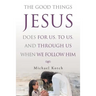 The Good Things Jesus Does For Us, To Us, And Through Us When We Follow Him