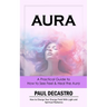 Aura: A Practical Guide to How to See Feel & Heal the Aura (How to Charge Your Energy Field With Light and Spiritual Radiance)