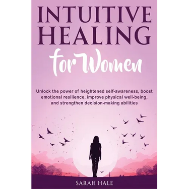 Intuitive Healing for Women: Unlock the Power of Heightened Self-Awareness, Boost Emotional Resilience, Improve Physical Well-Being, and Strengthen De