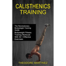 Calisthenics Training: The Revolutionary Bodyweight Training Guide (Bodyweight Fitness Training Workouts With 50 + Effective Exercises)