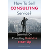 How To Sell Consulting Service?: Essentials On Consulting Business Start Up