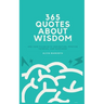 365 Quotes About Wisdom: One year filled with inspiration, positive thinking, and happiness