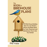 The Book of Birdhouse Plans: 11 DIY Bird House Building Ideas You Can Build to Attract and Retain Birds Plus Tools, Placement and Maintenance Tips to