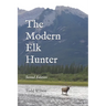 The Modern Elk Hunter: A Contemporary Guide to Planning a Western Hunt