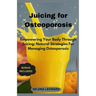 Juicing for Osteoporosis: Empowering Your Body Through Juicing: Natural Strategies For Managing Osteoporosis