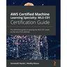 AWS Certified Machine Learning Specialty MLS-C01 Certification Guide: The definitive guide to passing the MLS-C01 exam on the very first attempt
