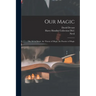 Our Magic: The Art in Magic, the Theory of Magic, the Practice of Magic
