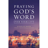 Praying God's Word Over Your City: 40 Days of Prayer Toward a Transformed Community