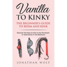 Vanilla to Kinky: The Beginner's Guide to BDSM and Kink: Discover the Keys to How to Be Dominant or Submissive in the Bedroom