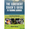 Confident Coach's Guide to Teaching Lacrosse: From Basic Fundamentals To Advanced Player Skills And Team Strategies