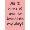 All I Need Is You To Brighten My Days: ournal Valentine's Day Gift, Heart alternative to Greeting Card, Valentine Anniversary Gift Love for Husband, B