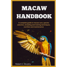 Macaw Handbook: A Complete Guide to macaw Care, species selection, Breeding and training Techniques, Nutrition and Maintenance.