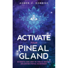 Activate Your Pineal Gland: An Essential Guide about the Third Eye Awakening and Achieving Spiritual Enlightenment