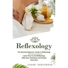 Reflexology: The Absolute Beginner's Guide to Reflexology (Learn How to Use Reflexology With Easy Techniques and Simple Instruction