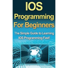 IOS Programming For Beginners: The Simple Guide to Learning IOS Programming Fast!